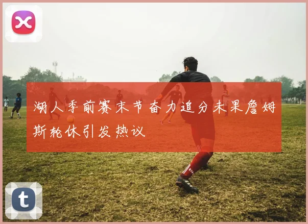 湖人季前赛末节奋力追分未果詹姆斯轮休引发热议