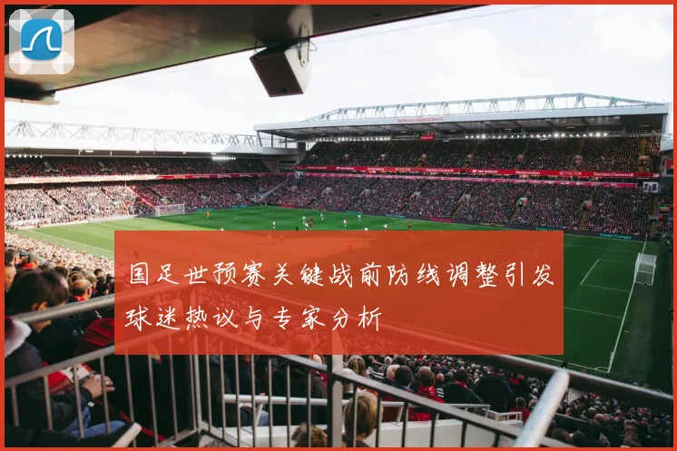 国足世预赛关键战前防线调整引发球迷热议与专家分析