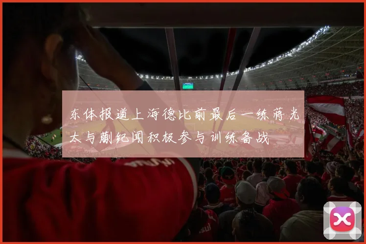 东体报道上海德比前最后一练蒋光太与蒯纪闻积极参与训练备战