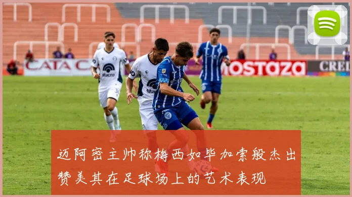 迈阿密主帅称梅西如毕加索般杰出赞美其在足球场上的艺术表现