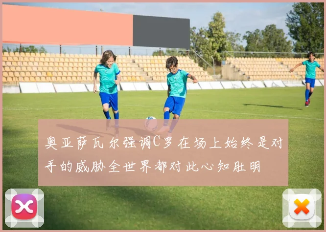 奥亚萨瓦尔强调C罗在场上始终是对手的威胁全世界都对此心知肚明