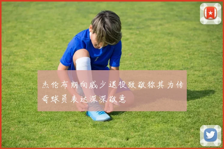 杰伦布朗向威少退役致敬称其为传奇球员表达深深敬意