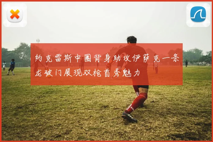 约克雷斯中圈背身助攻伊萨克一条龙破门展现双枪首秀魅力