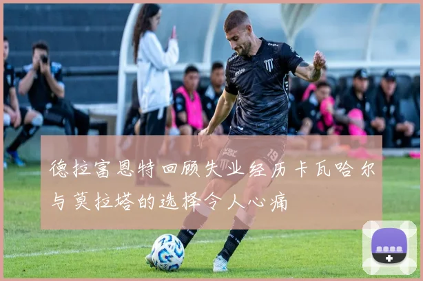 德拉富恩特回顾失业经历卡瓦哈尔与莫拉塔的选择令人心痛