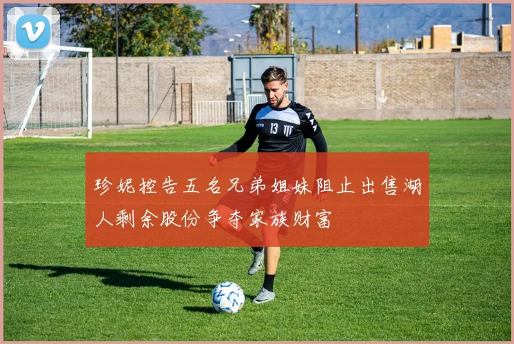 珍妮控告五名兄弟姐妹阻止出售湖人剩余股份争夺家族财富