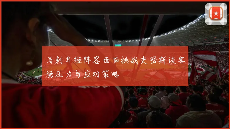 马刺年轻阵容面临挑战史密斯谈客场压力与应对策略