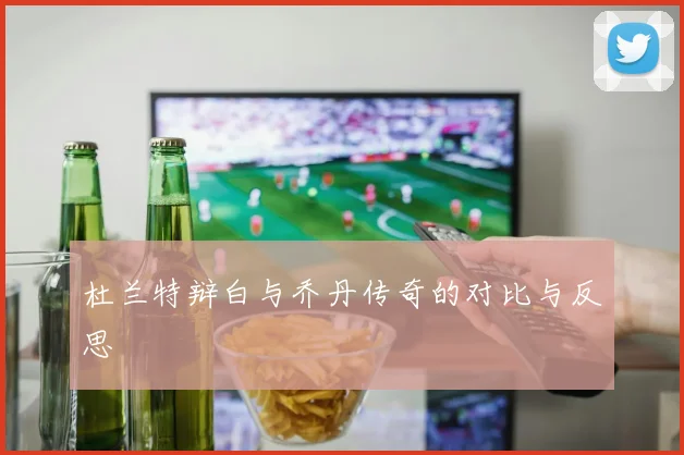 杜兰特辩白与乔丹传奇的对比与反思